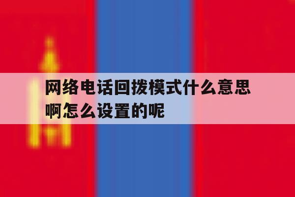 网络电话回拨模式什么意思啊怎么设置的呢的简单介绍 网络电话回拨模式什么意思啊怎么设置的呢的简单介绍