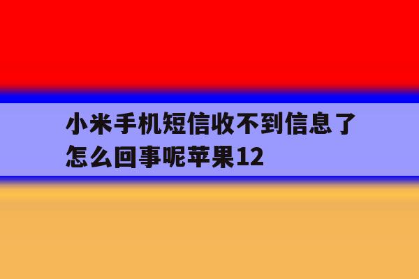 小米手机短信收不到信息了怎么回事呢苹果12的简单介绍 小米手机短信收不到信息了怎么回事呢苹果12的简单介绍