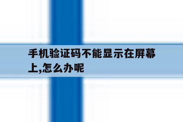 包含手机验证码不能显示在屏幕上,怎么办呢的词条 包含手机验证码不能显示在屏幕上,怎么办呢的词条