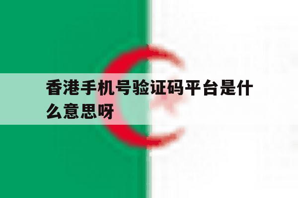 香港手机号验证码平台是什么意思呀 香港手机号验证码平台是什么意思呀