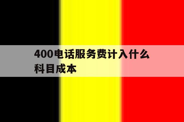 关于400电话服务费计入什么科目成本的信息 关于400电话服务费计入什么科目成本的信息