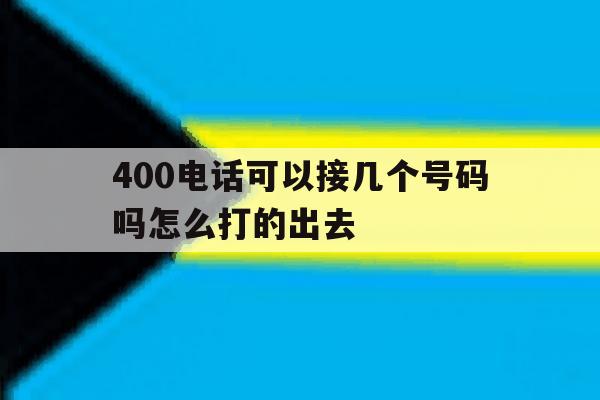 400电话可以接几个号码吗怎么打的出去 400电话可以接几个号码吗怎么打的出去