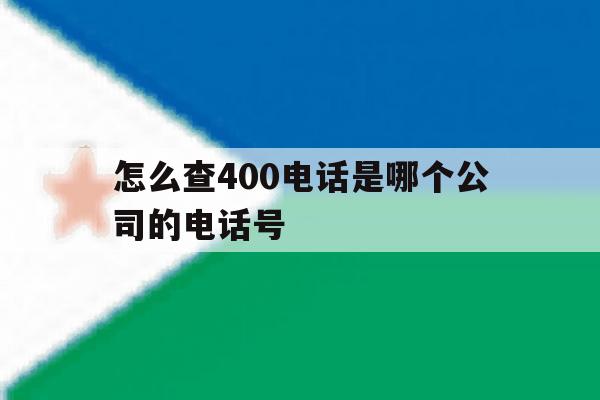 怎么查400电话是哪个公司的电话号 怎么查400电话是哪个公司的电话号