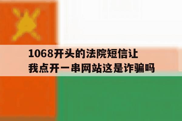 1068开头的法院短信让我点开一串网站这是诈骗吗的简单介绍 1068开头的法院短信让我点开一串网站这是诈骗吗的简单介绍