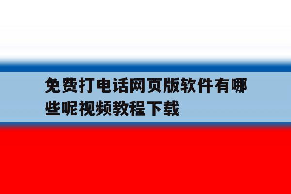 免费打电话网页版软件有哪些呢视频教程下载的简单介绍 免费打电话网页版软件有哪些呢视频教程下载的简单介绍