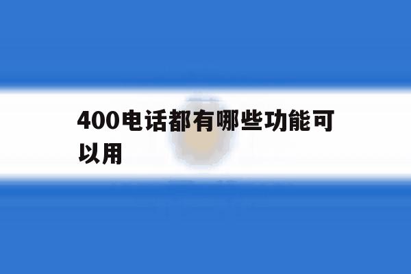400电话都有哪些功能可以用 400电话都有哪些功能可以用