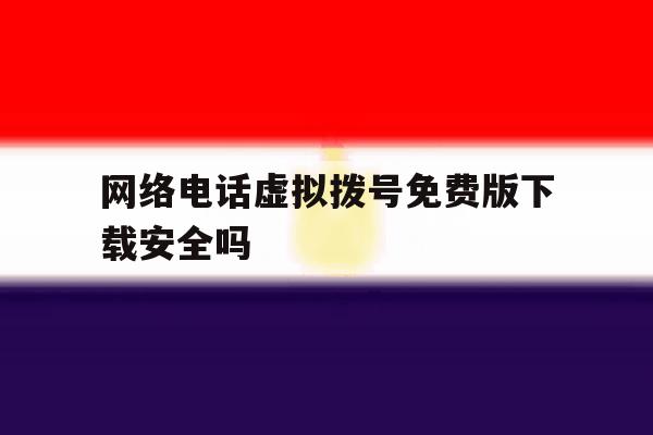 网络电话虚拟拨号免费版下载安全吗 网络电话虚拟拨号免费版下载安全吗