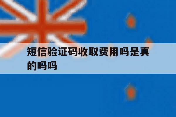 短信验证码收取费用吗是真的吗吗 短信验证码收取费用吗是真的吗吗