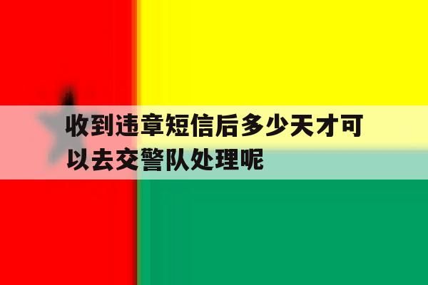 关于收到违章短信后多少天才可以去交警队处理呢的信息 关于收到违章短信后多少天才可以去交警队处理呢的信息