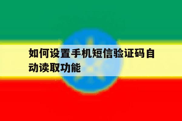 如何设置手机短信验证码自动读取功能 如何设置手机短信验证码自动读取功能
