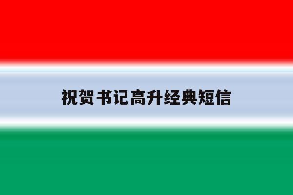 祝贺书记高升经典短信 祝贺书记高升经典短信