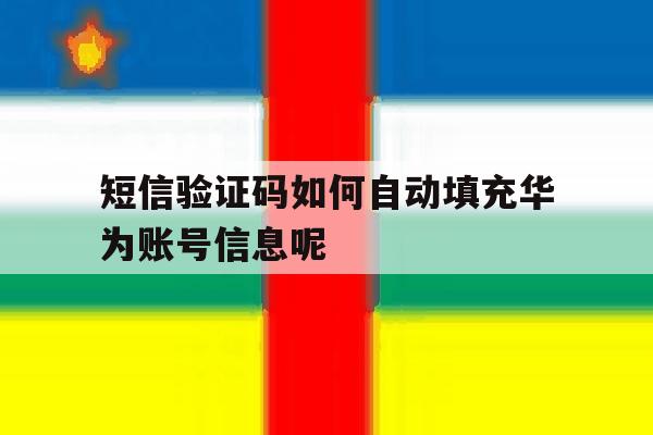 短信验证码如何自动填充华为账号信息呢 短信验证码如何自动填充华为账号信息呢