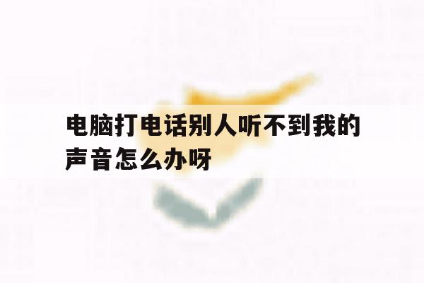 电脑打电话别人听不到我的声音怎么办呀的简单介绍 电脑打电话别人听不到我的声音怎么办呀的简单介绍
