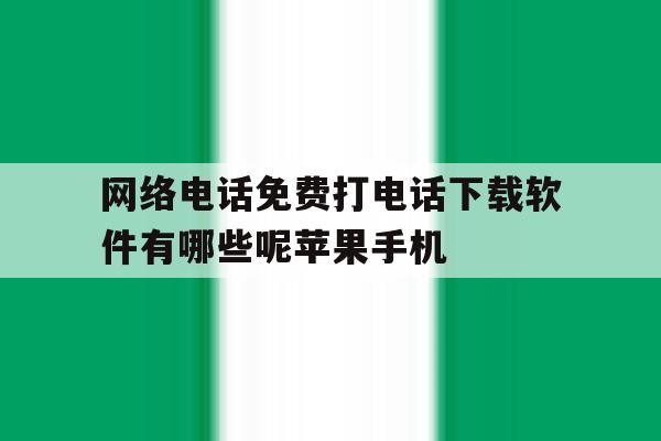 网络电话免费打电话下载软件有哪些呢苹果手机的简单介绍 网络电话免费打电话下载软件有哪些呢苹果手机的简单介绍