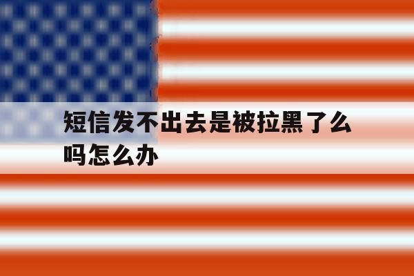 短信发不出去是被拉黑了么吗怎么办 短信发不出去是被拉黑了么吗怎么办