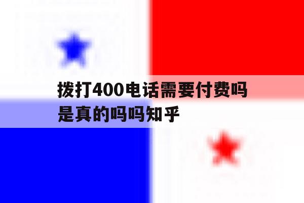 关于拨打400电话需要付费吗是真的吗吗知乎的信息 关于拨打400电话需要付费吗是真的吗吗知乎的信息
