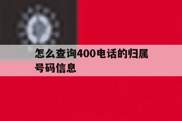 怎么查询400电话的归属号码信息 怎么查询400电话的归属号码信息