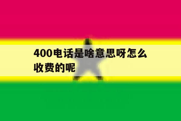 400电话是啥意思呀怎么收费的呢的简单介绍 400电话是啥意思呀怎么收费的呢的简单介绍