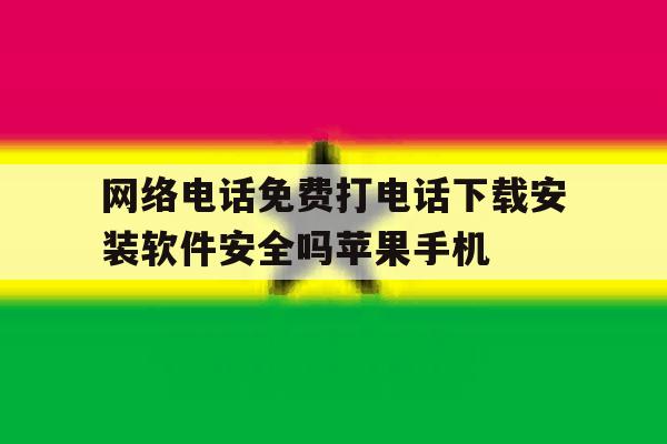 包含网络电话免费打电话下载安装软件安全吗苹果手机的词条 包含网络电话免费打电话下载安装软件安全吗苹果手机的词条
