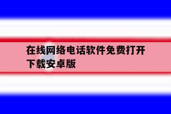 在线网络电话软件免费打开下载安卓版的简单介绍 在线网络电话软件免费打开下载安卓版的简单介绍