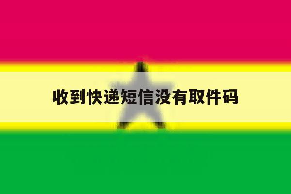 收到快递短信没有取件码 收到快递短信没有取件码