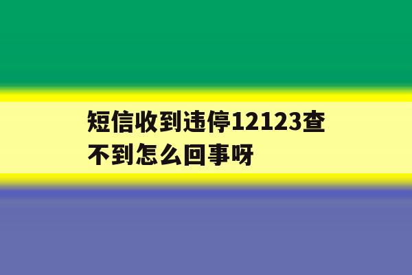 短信收到违停12123查不到怎么回事呀 短信收到违停12123查不到怎么回事呀