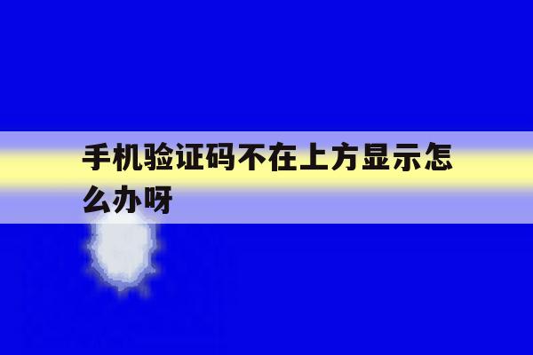 手机验证码不在上方显示怎么办呀 手机验证码不在上方显示怎么办呀