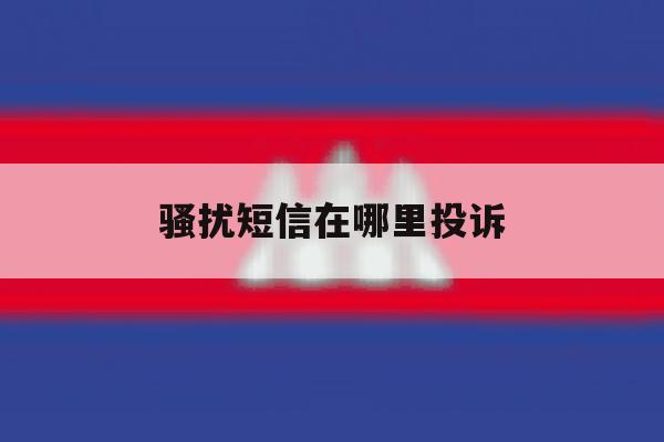 骚扰短信在哪里投诉 骚扰短信在哪里投诉