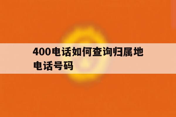 400电话如何查询归属地电话号码 400电话如何查询归属地电话号码