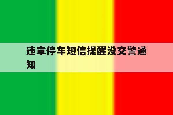 违章停车短信提醒没交警通知 违章停车短信提醒没交警通知