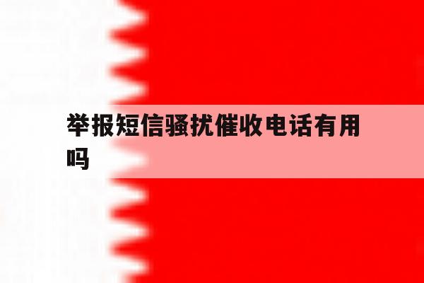 举报短信骚扰催收电话有用吗 举报短信骚扰催收电话有用吗