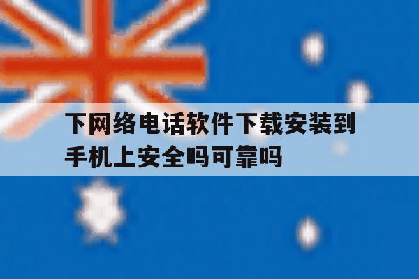 下网络电话软件下载安装到手机上安全吗可靠吗的简单介绍 下网络电话软件下载安装到手机上安全吗可靠吗的简单介绍