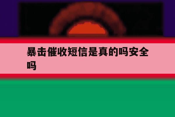 暴击催收短信是真的吗安全吗 暴击催收短信是真的吗安全吗