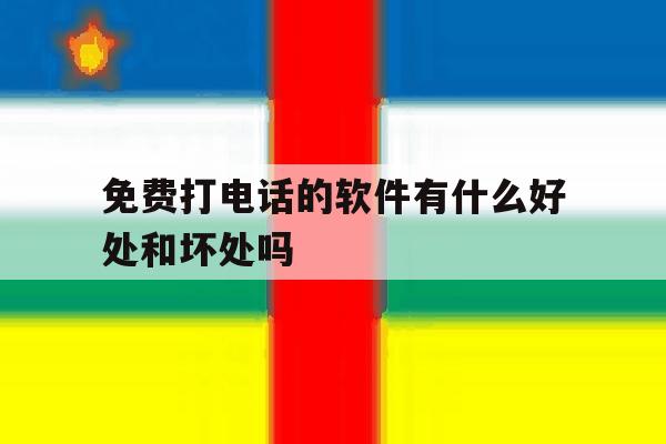 包含免费打电话的软件有什么好处和坏处吗的词条 包含免费打电话的软件有什么好处和坏处吗的词条
