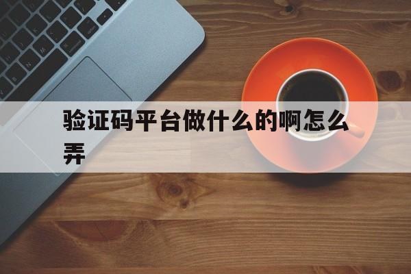 验证码平台做什么的啊怎么弄 验证码平台做什么的啊怎么弄