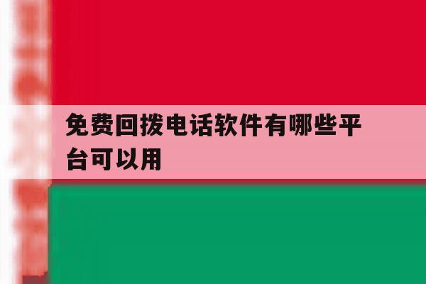 免费回拨电话软件有哪些平台可以用 免费回拨电话软件有哪些平台可以用