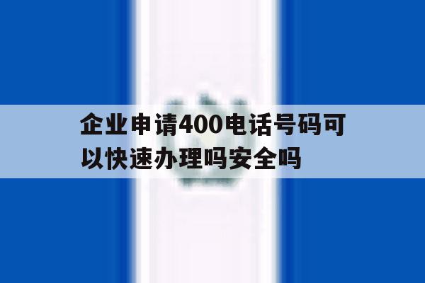 企业申请400电话号码可以快速办理吗安全吗 企业申请400电话号码可以快速办理吗安全吗