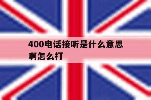 400电话接听是什么意思啊怎么打 400电话接听是什么意思啊怎么打